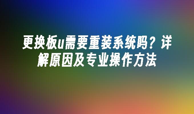 更换板u需要重装系统吗？详解原因及专业操作方法
