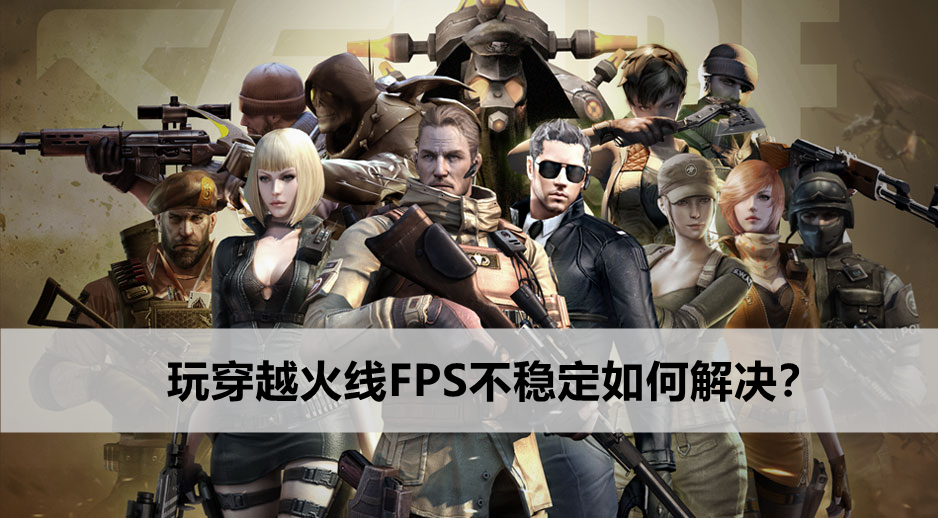 玩穿越火线FPS不稳定如何解决？(CF如何设置游戏更流畅)”