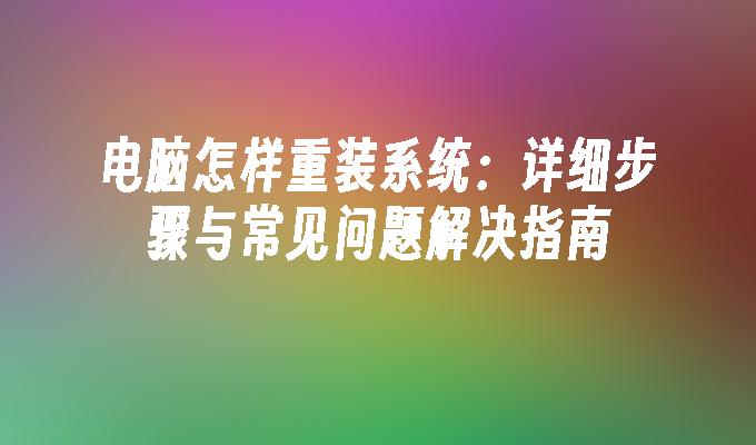 电脑怎样重装系统：详细步骤与常见问题解决指南”