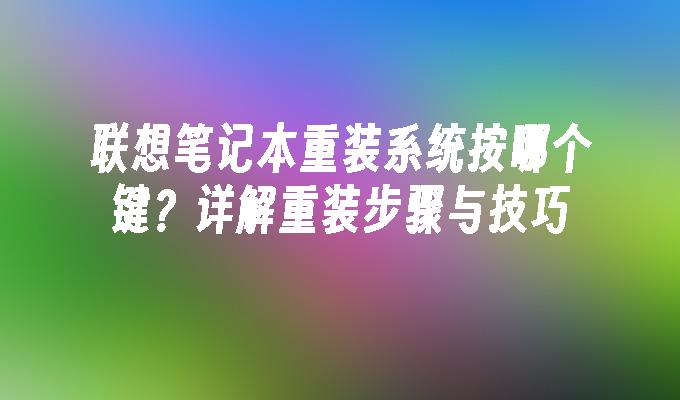 联想笔记本重装系统按哪个键？详解重装步骤与技巧”