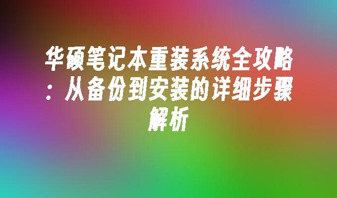 华硕笔记本重装系统全攻略：从备份到安装的详细步骤解析”
