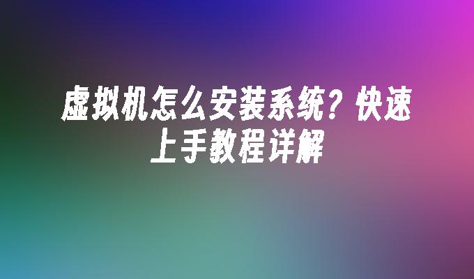 虚拟机怎么安装系统？快速上手教程详解