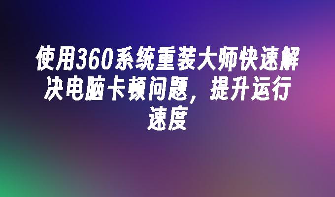 使用360系统重装大师快速解决电脑卡顿问题，提升运行速度”