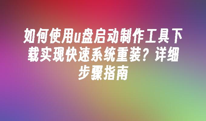 如何使用u盘启动制作工具下载实现快速系统重装？详细步骤指南