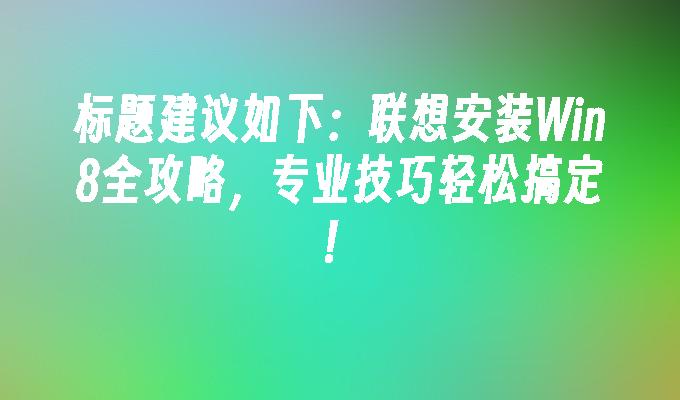 标题建议如下：联想安装Win8全攻略，专业技巧轻松搞定！”