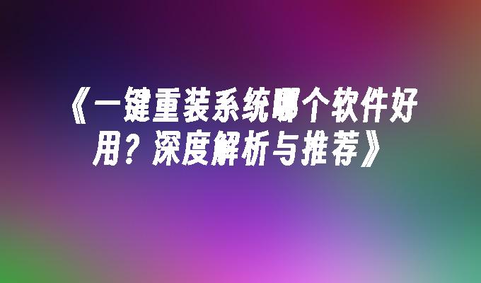 《一键重装系统哪个软件好用？深度解析与推荐》”