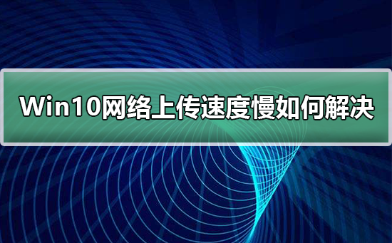 Win10上传速度慢怎么办？Win10上传速度慢的解决方法”