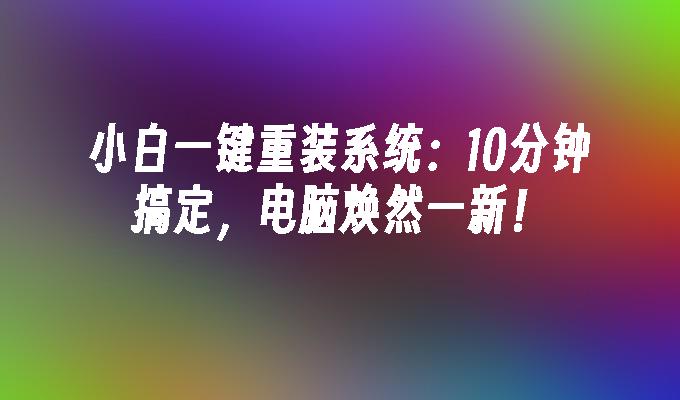 小白一键重装系统：10分钟搞定，电脑焕然一新！”