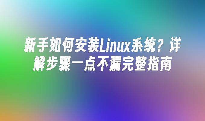 新手如何安装Linux系统？详解步骤一点不漏完整指南”
