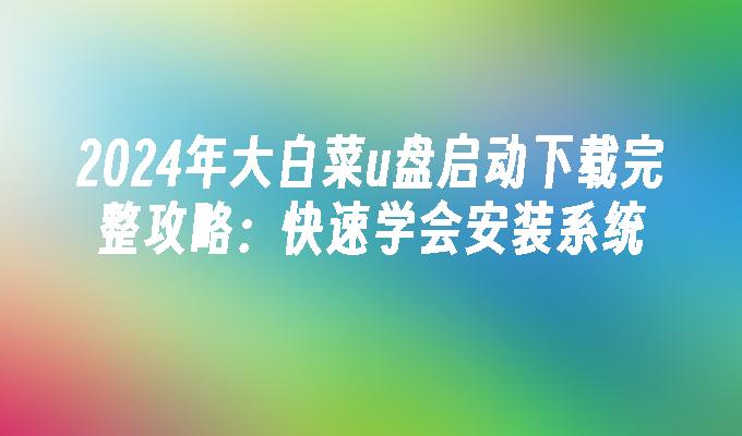 2024年大白菜u盘启动下载完整攻略：快速学会安装系统”