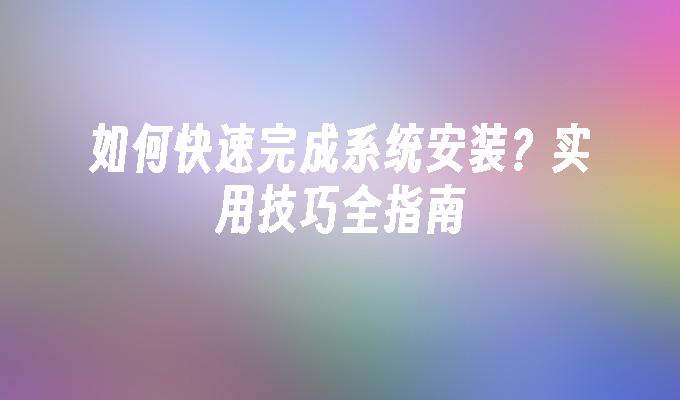 如何快速完成系统安装？实用技巧全指南”
