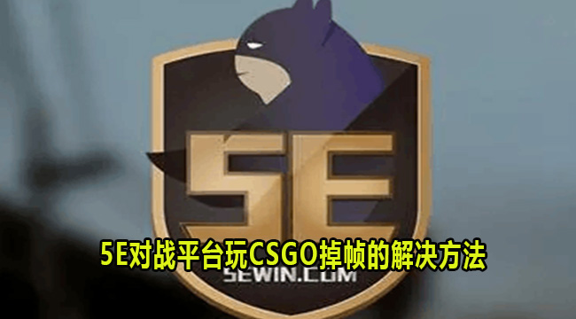 5E对战平台玩CSGO掉帧怎么办？5E对战平台玩CSGO掉帧解决方法”