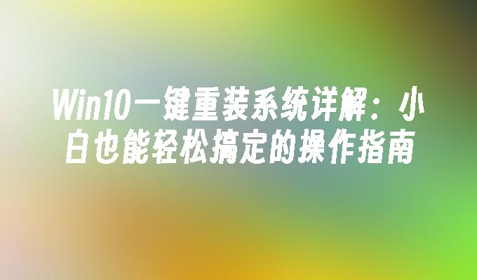 Win10一键重装系统详解：小白也能轻松搞定的操作指南