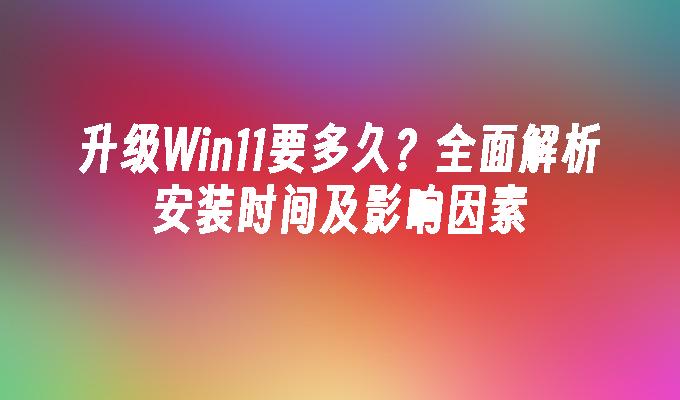 升级Win11要多久？全面解析安装时间及影响因素”