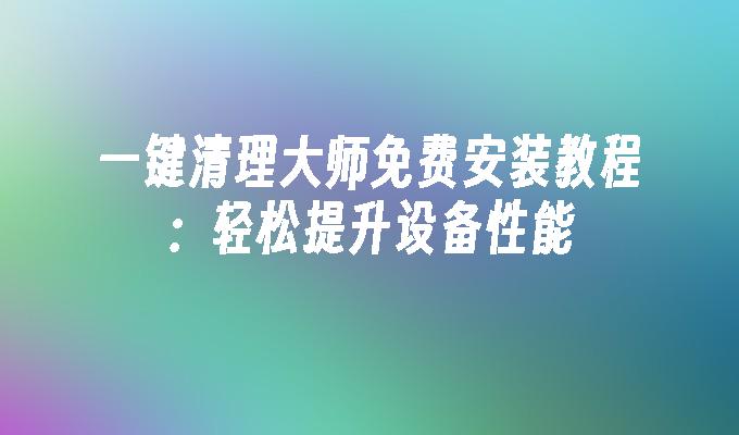 一键清理大师免费安装教程：轻松提升设备性能