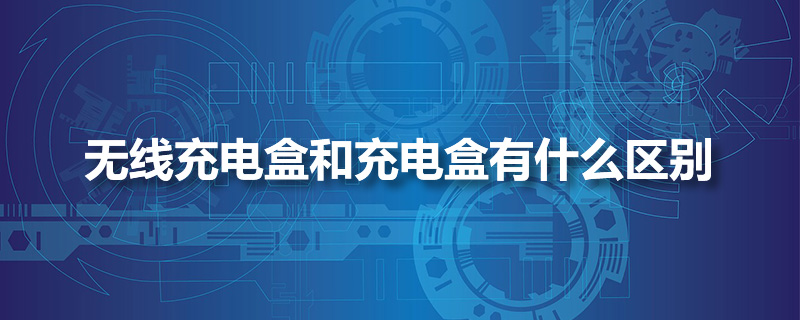 无线充电盒和充电盒有什么区别