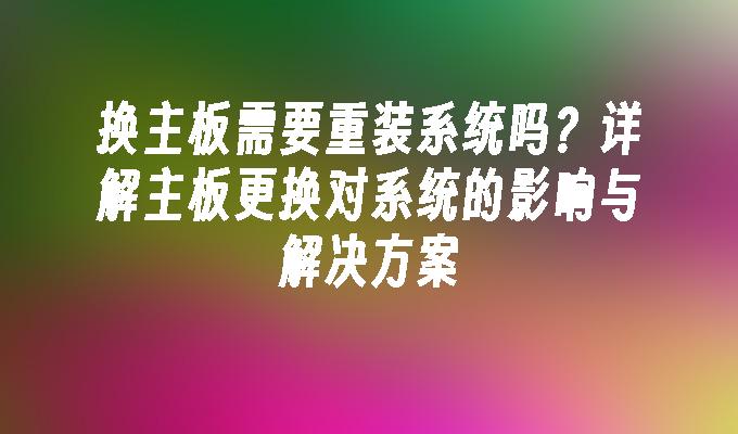 换主板需要重装系统吗？详解主板更换对系统的影响与解决方案
