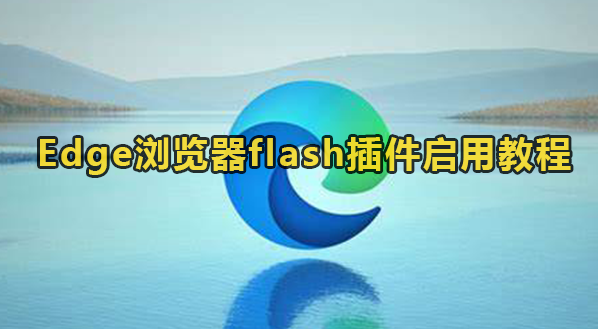 Edge浏览器怎么启动Flash插件？Edge浏览器使用Flash插件教学”
