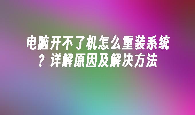 电脑开不了机怎么重装系统？详解原因及解决方法”