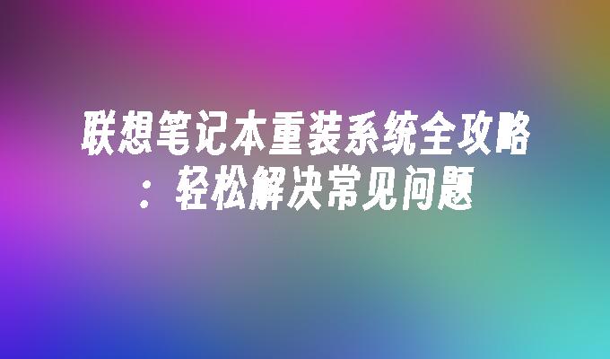 联想笔记本重装系统全攻略：轻松解决常见问题”