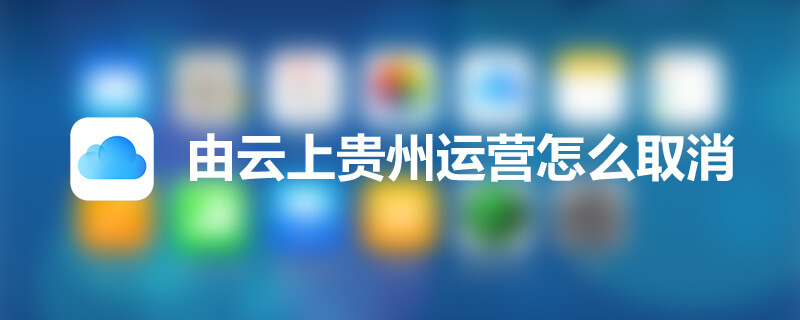 由云上贵州运营怎么取消”