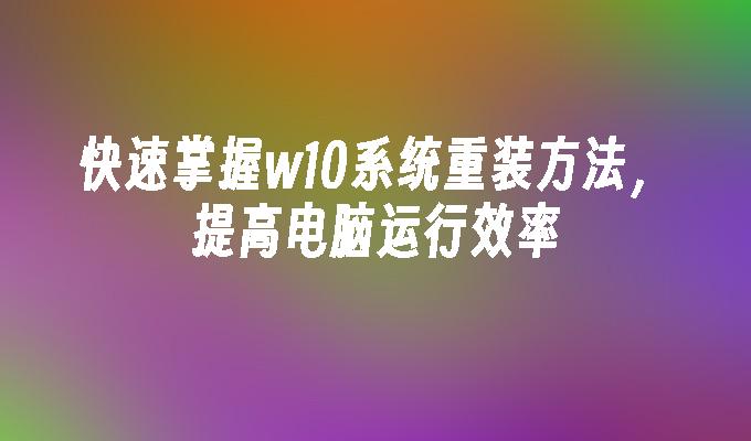 快速掌握w10系统重装方法，提高电脑运行效率”