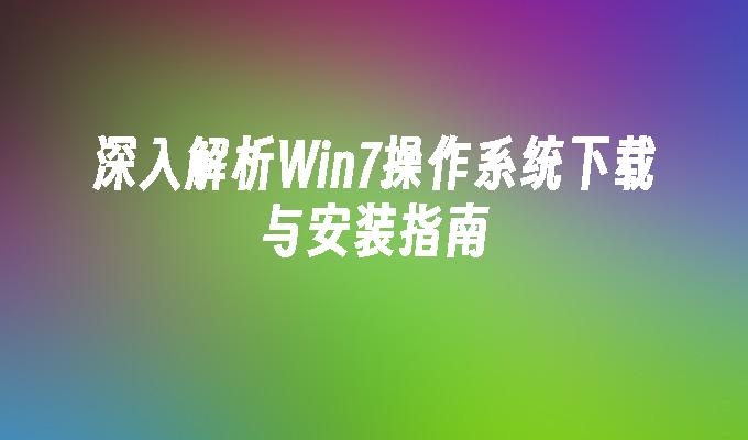 深入解析Win7操作系统下载与安装指南