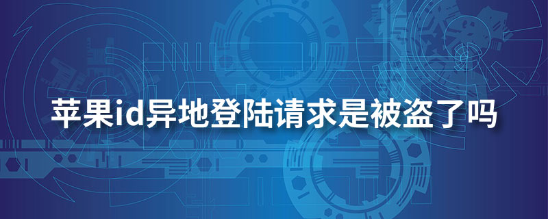 苹果id异地登录请求是被盗了吗”