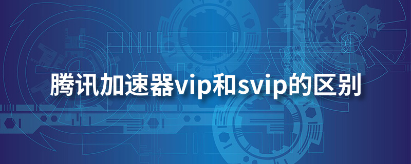 腾讯加速器vip和svip的区别