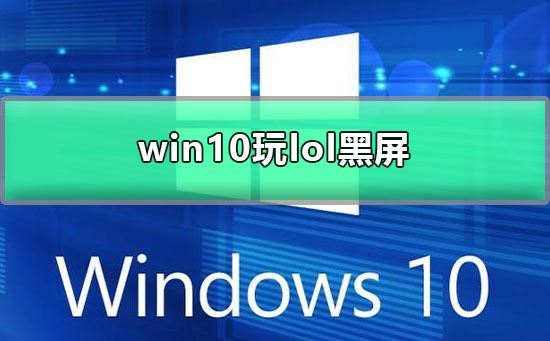 Win10玩lol黑屏怎么办？Win10玩lol黑屏的解决教程”