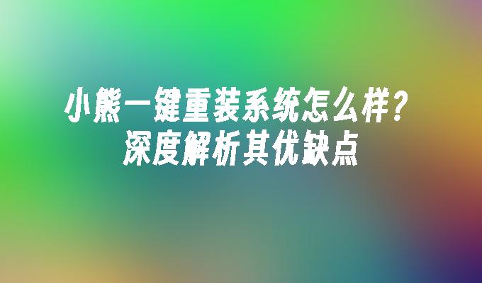 小熊一键重装系统怎么样？深度解析其优缺点