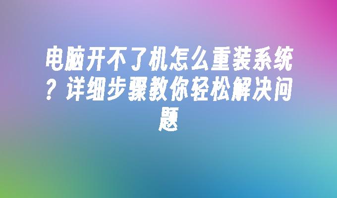 电脑开不了机怎么重装系统？详细步骤教你轻松解决问题”