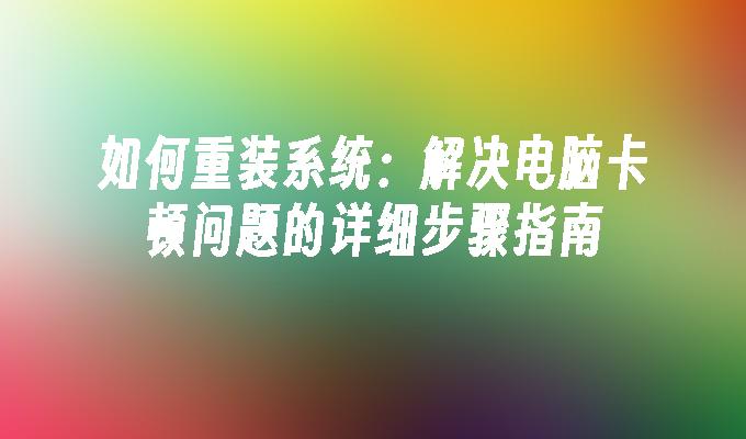 如何重装系统：解决电脑卡顿问题的详细步骤指南”