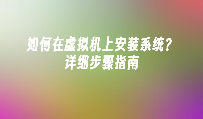 如何在虚拟机上安装系统？详细步骤指南