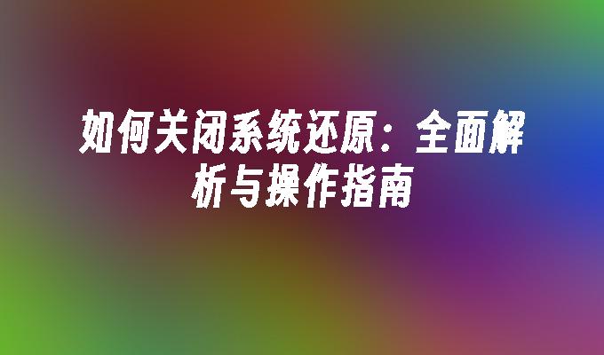 如何关闭系统还原：全面解析与操作指南