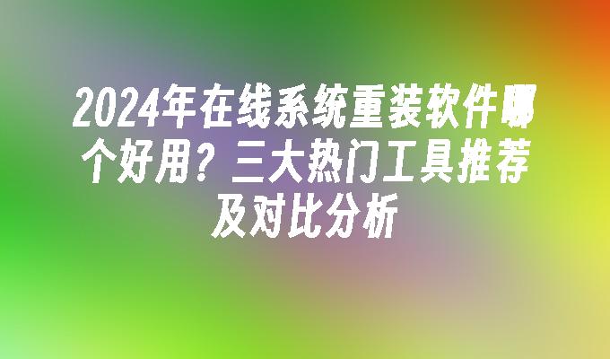 2024年在线系统重装软件哪个好用？三大热门工具推荐及对比分析”