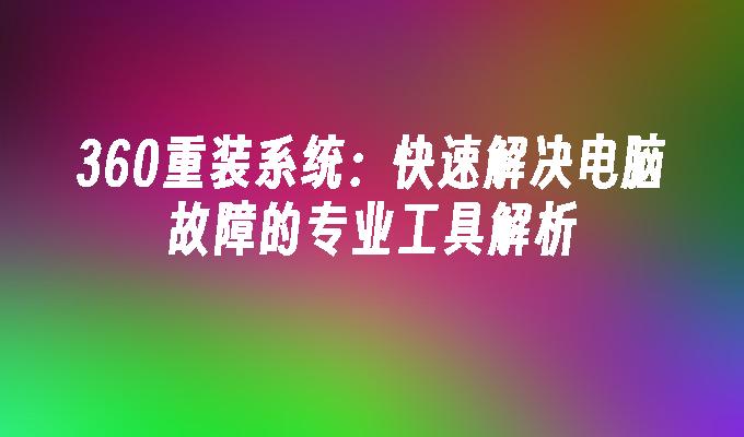 360重装系统：快速解决电脑故障的专业工具解析”