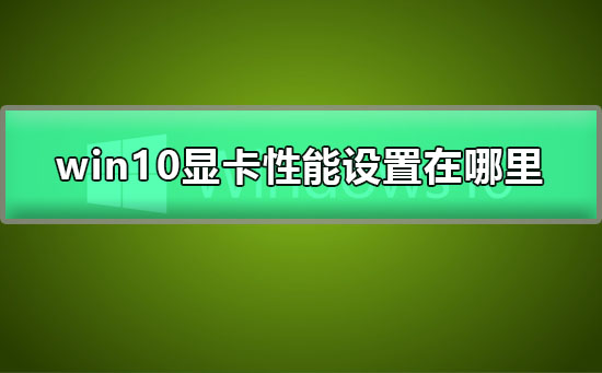 Win10如何提高显卡性能？Win10提高显卡性能的方法”