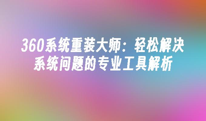 360系统重装大师：轻松解决系统问题的专业工具解析”