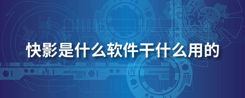 快影是什么软件干什么用的”