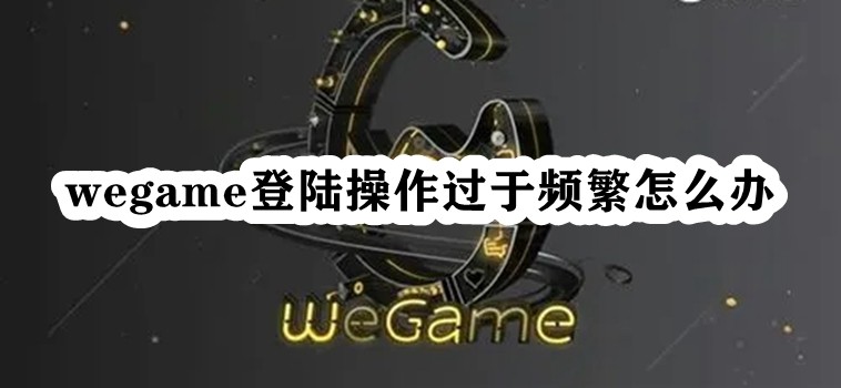 Wegame登陆操作过于频繁怎么办？wegame登录过于频繁的解决方法