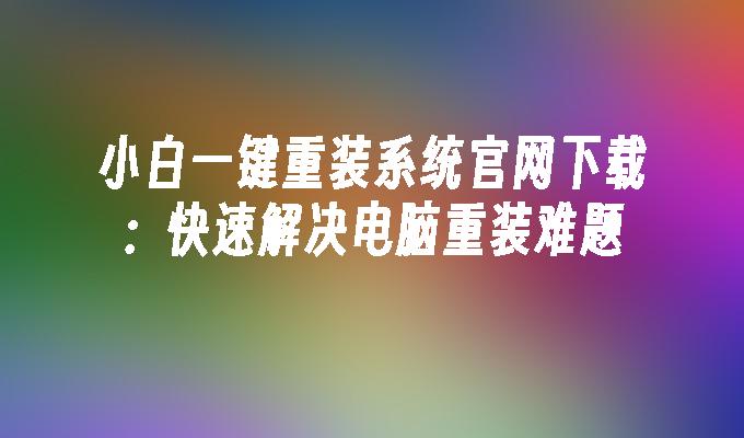 小白一键重装系统官网下载：快速解决电脑重装难题”
