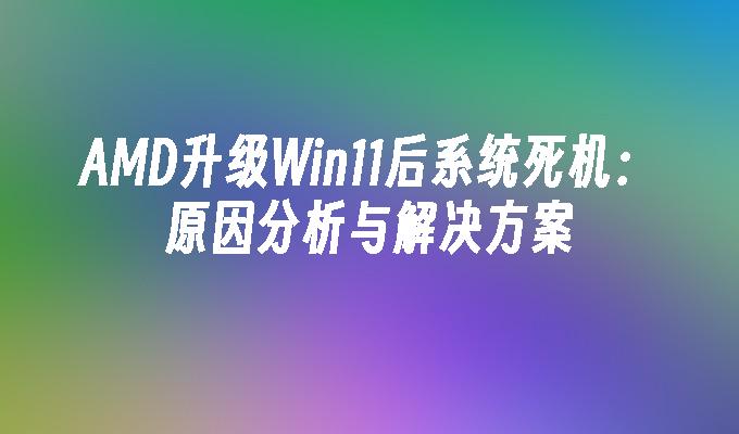AMD升级Win11后系统死机：原因分析与解决方案”