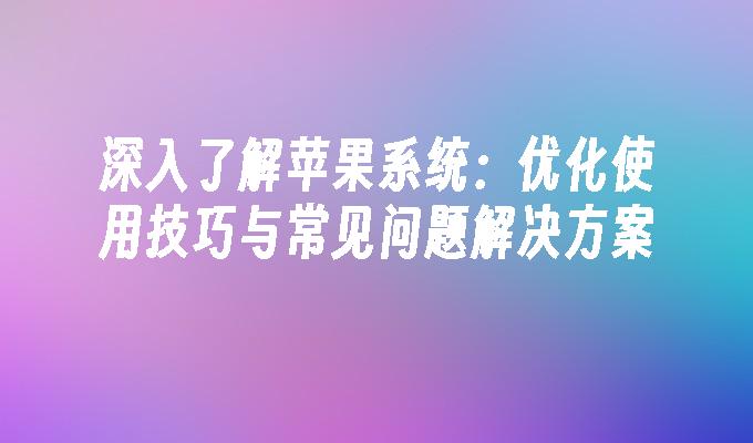 深入了解苹果系统：优化使用技巧与常见问题解决方案