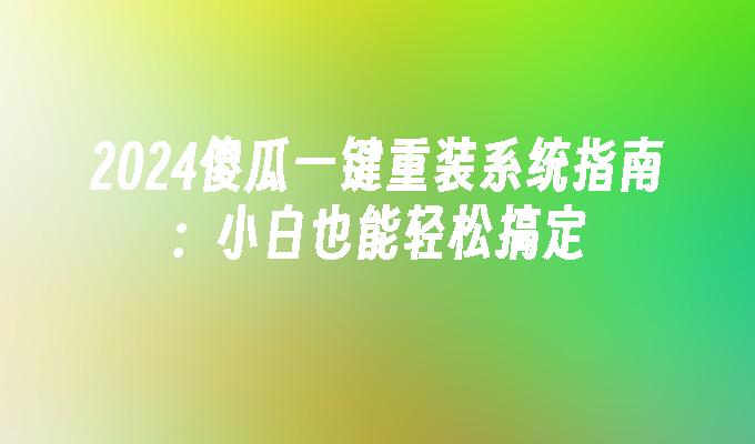 2024傻瓜一键重装系统指南：小白也能轻松搞定”