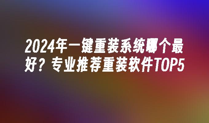 2024年一键重装系统哪个最好？专业推荐重装软件TOP5”