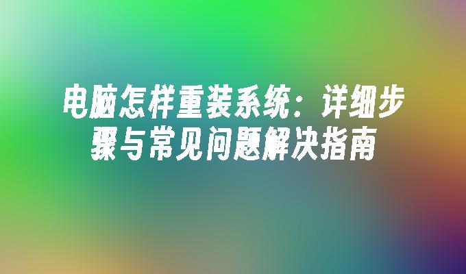 电脑怎样重装系统：详细步骤与常见问题解决指南”