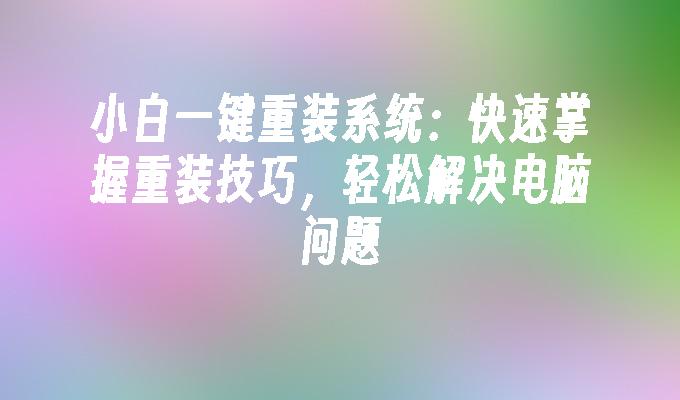 小白一键重装系统：快速掌握重装技巧，轻松解决电脑问题”