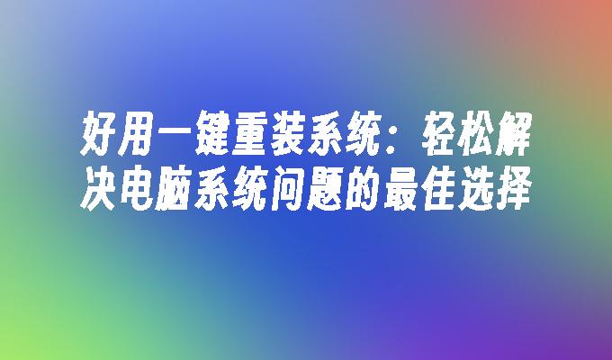 好用一键重装系统：轻松解决电脑系统问题的最佳选择”