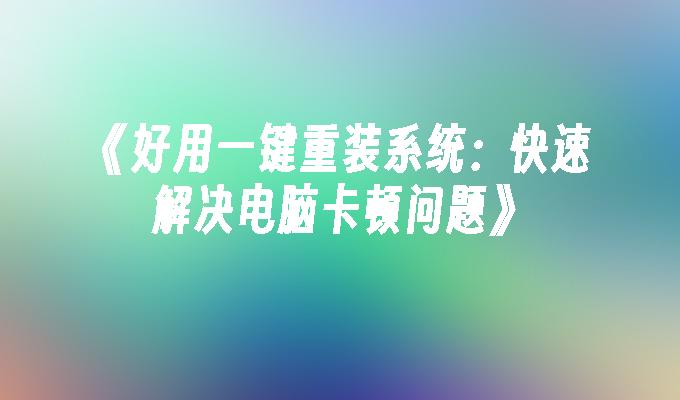 《好用一键重装系统：快速解决电脑卡顿问题》”